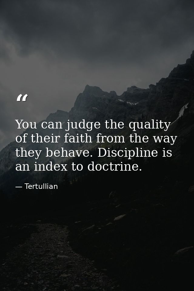 You can judge the quality of their faith from the way they behave. Discipline is an index to doctrine. — Tertullian