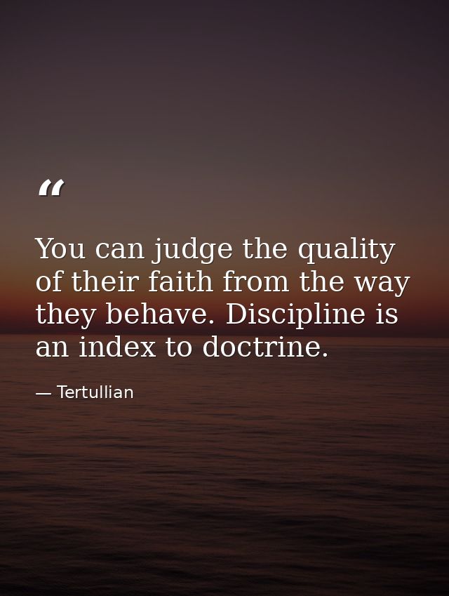 You can judge the quality of their faith from the way they behave. Discipline is an index to doctrine. — Tertullian