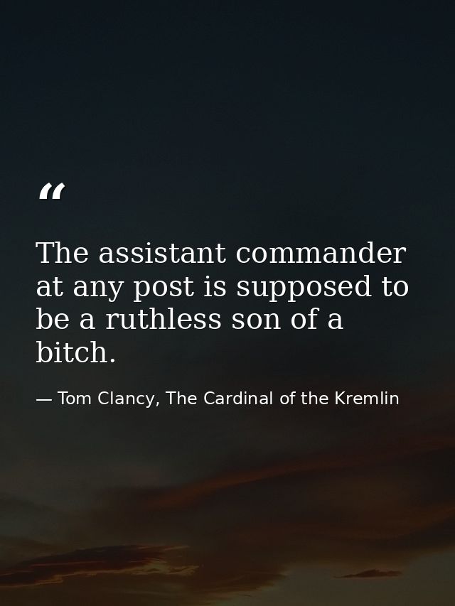 The assistant commander at any post is supposed to be a ruthless son of a bitch. — Tom Clancy, The Cardinal of the Kremlin