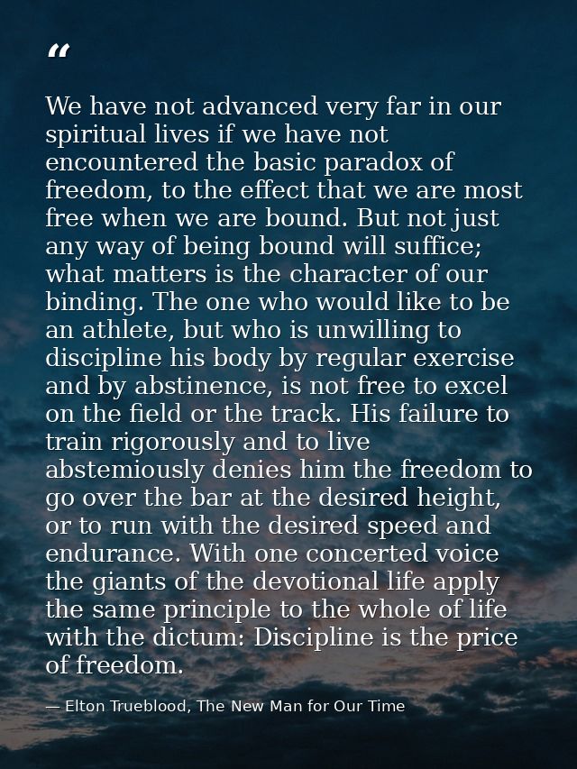 We have not advanced very far in our spiritual lives if we have not encountered the basic paradox of freedom, to the eff — Elton Trueblood, The New Man for Our Time
