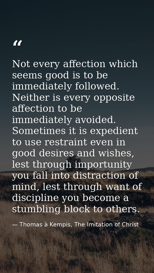 Not every affection which seems good is to be immediately followed. Neither is every opposite affection to be immediatel — Thomas à Kempis, The Imitation of Christ