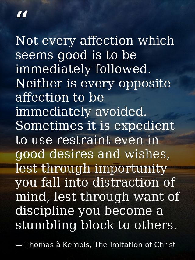 Not every affection which seems good is to be immediately followed. Neither is every opposite affection to be immediatel — Thomas à Kempis, The Imitation of Christ