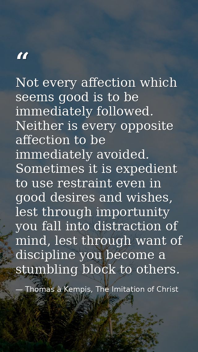 Not every affection which seems good is to be immediately followed. Neither is every opposite affection to be immediatel — Thomas à Kempis, The Imitation of Christ