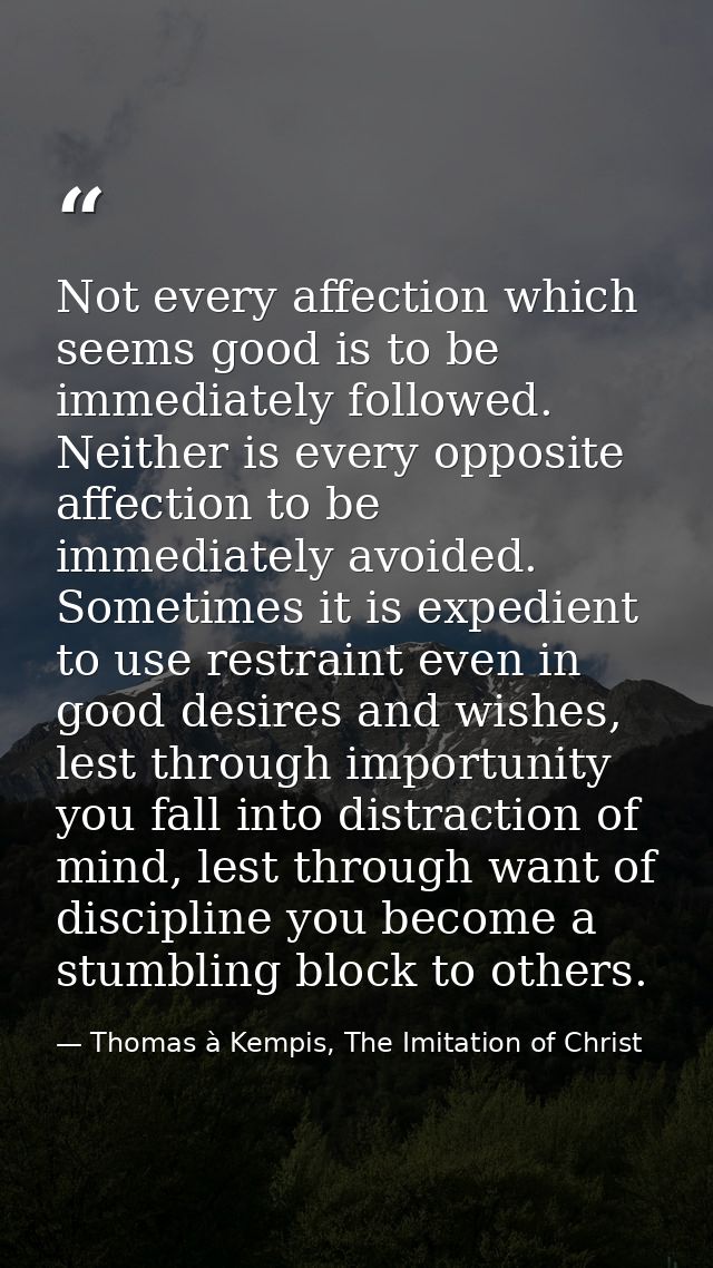 Not every affection which seems good is to be immediately followed. Neither is every opposite affection to be immediatel — Thomas à Kempis, The Imitation of Christ