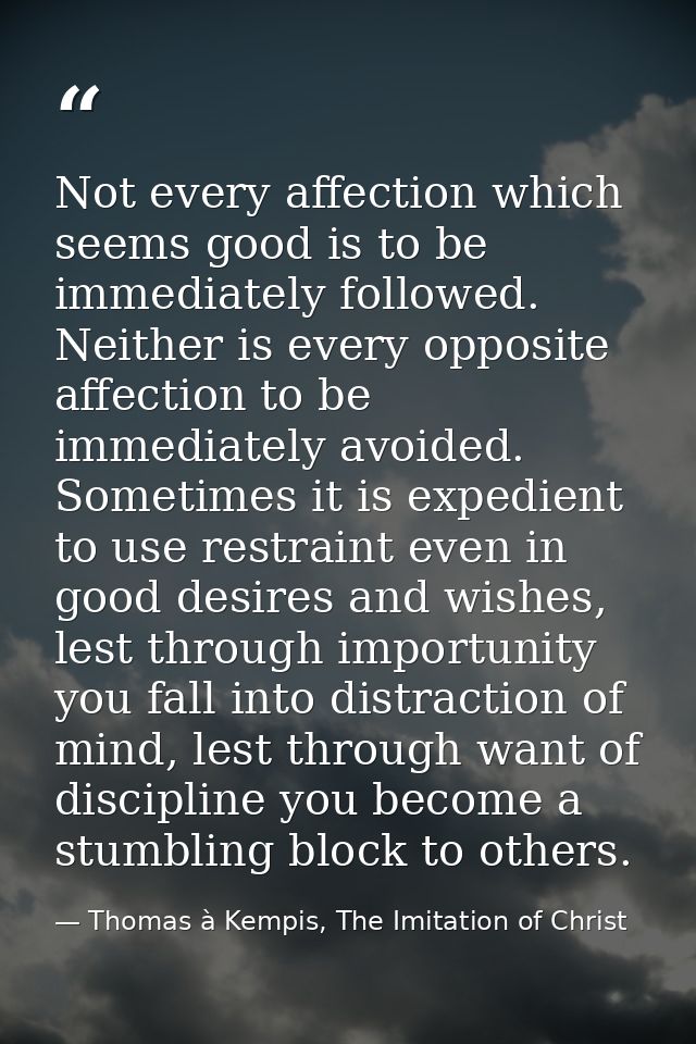 Not every affection which seems good is to be immediately followed. Neither is every opposite affection to be immediatel — Thomas à Kempis, The Imitation of Christ