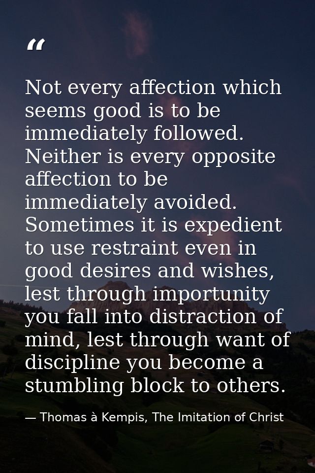 Not every affection which seems good is to be immediately followed. Neither is every opposite affection to be immediatel — Thomas à Kempis, The Imitation of Christ
