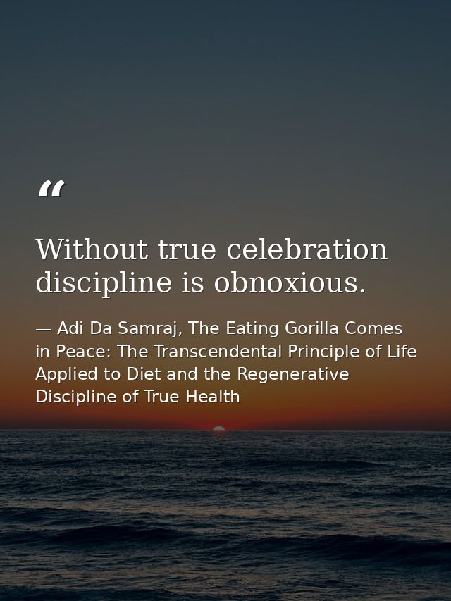Without true celebration discipline is obnoxious. — Adi Da Samraj, The Eating Gorilla Comes in Peace: The Transcendental Principle of Life Applied to Diet and the Regenerative Discipline of True Health