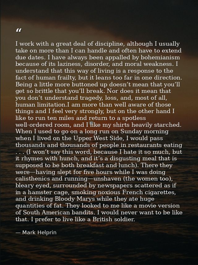 I work with a great deal of discipline, although I usually take on more than I can handle and often have to extend due d — Mark Helprin