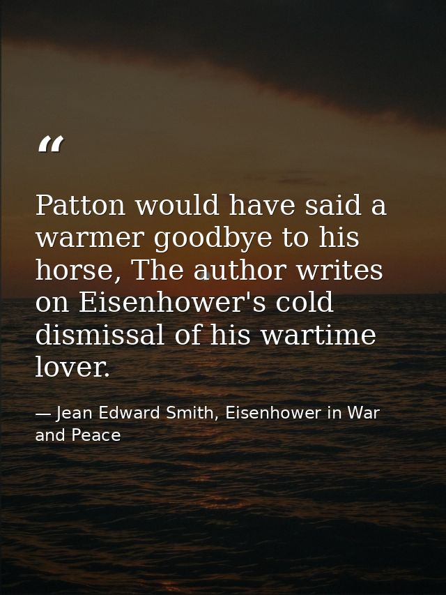 Patton would have said a warmer goodbye to his horse, The author writes on Eisenhower's cold dismissal of his wartime lo — Jean Edward Smith, Eisenhower in War and Peace