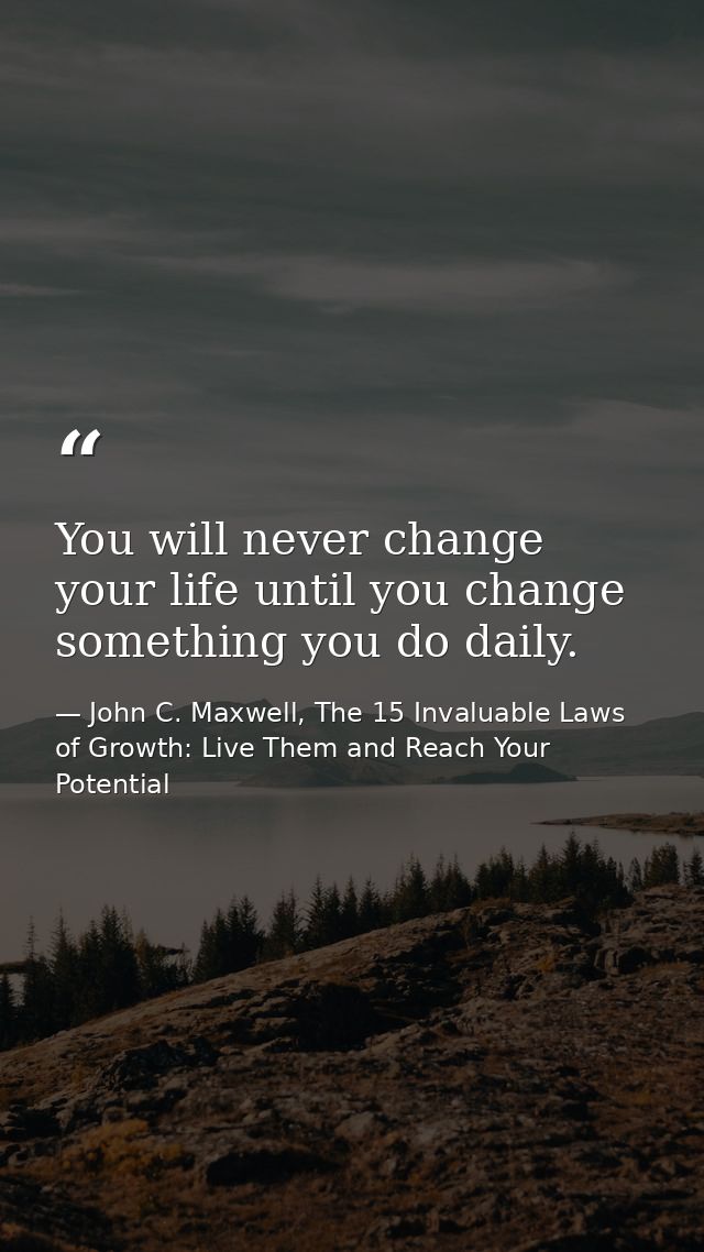 You will never change your life until you change something you do daily. — John C. Maxwell, The 15 Invaluable Laws of Growth: Live Them and Reach Your Potential