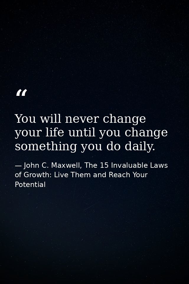 You will never change your life until you change something you do daily. — John C. Maxwell, The 15 Invaluable Laws of Growth: Live Them and Reach Your Potential