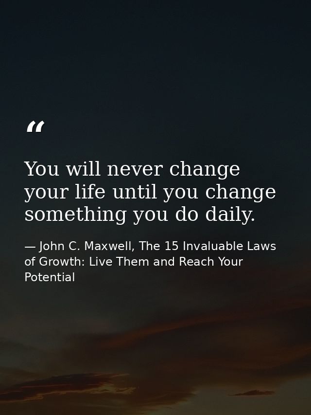 You will never change your life until you change something you do daily. — John C. Maxwell, The 15 Invaluable Laws of Growth: Live Them and Reach Your Potential