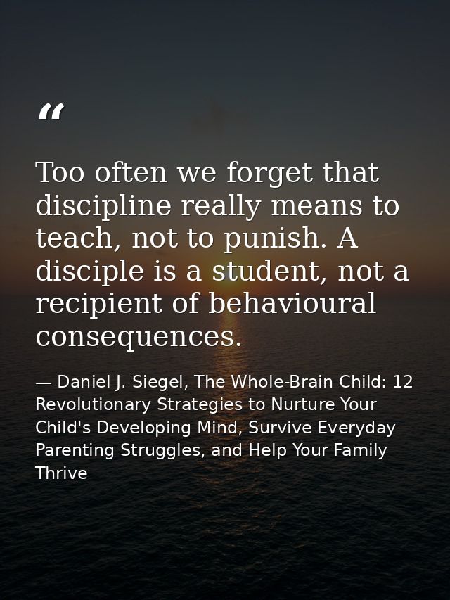 Too often we forget that discipline really means to teach, not to punish. A disciple is a student, not a recipient of be — Daniel J. Siegel, The Whole-Brain Child: 12 Revolutionary Strategies to Nurture Your Child's Developing Mind, Survive Everyday Parenting Struggles, and Help Your Family Thrive