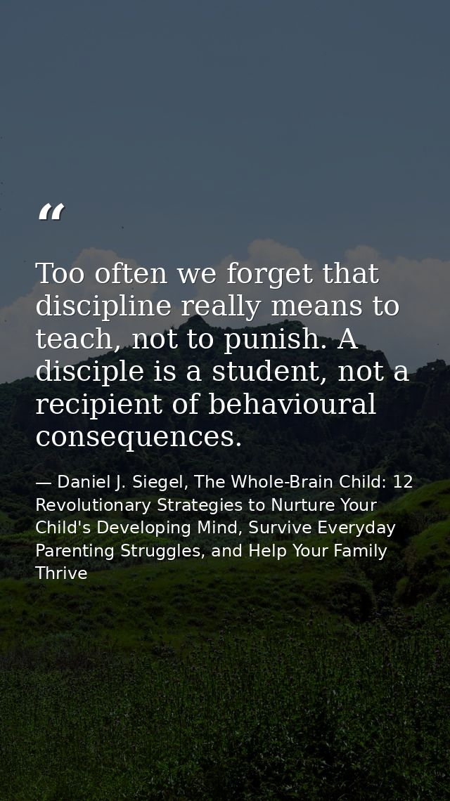 Too often we forget that discipline really means to teach, not to punish. A disciple is a student, not a recipient of be — Daniel J. Siegel, The Whole-Brain Child: 12 Revolutionary Strategies to Nurture Your Child's Developing Mind, Survive Everyday Parenting Struggles, and Help Your Family Thrive
