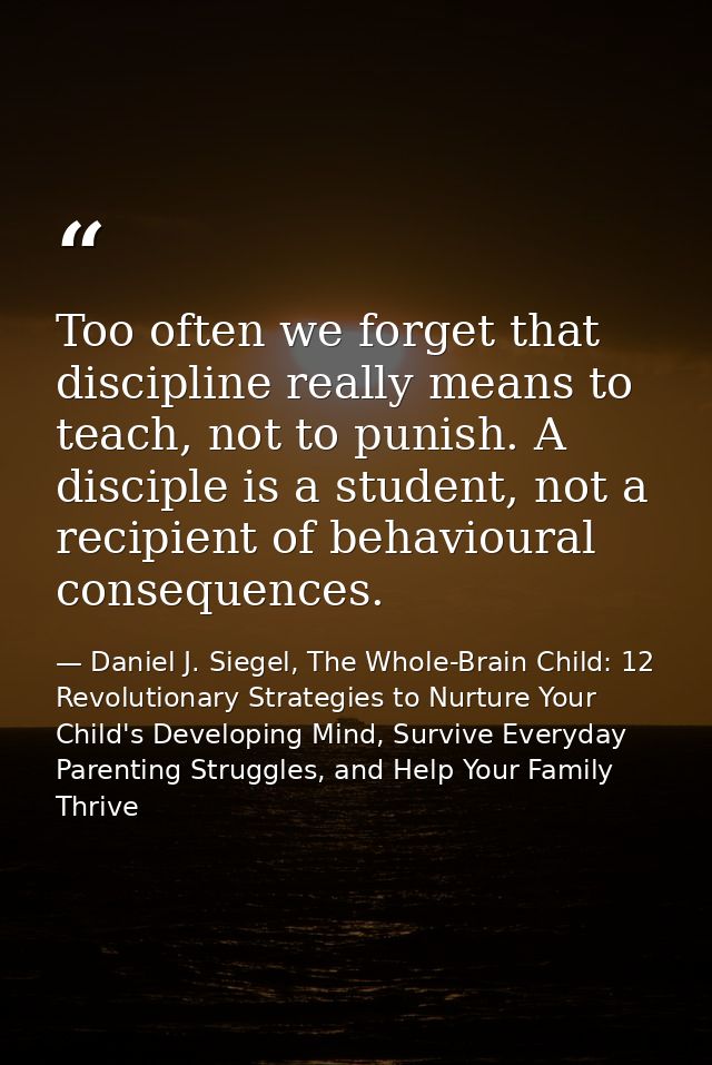 Too often we forget that discipline really means to teach, not to punish. A disciple is a student, not a recipient of be — Daniel J. Siegel, The Whole-Brain Child: 12 Revolutionary Strategies to Nurture Your Child's Developing Mind, Survive Everyday Parenting Struggles, and Help Your Family Thrive