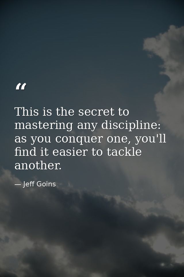 This is the secret to mastering any discipline: as you conquer one, you'll find it easier to tackle another. — Jeff Goins