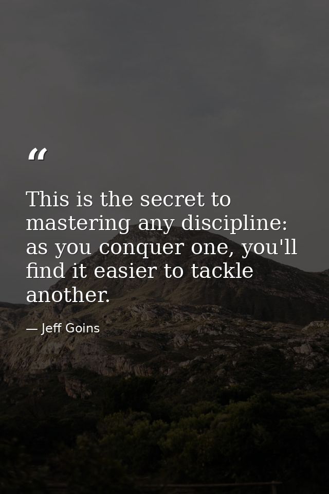 This is the secret to mastering any discipline: as you conquer one, you'll find it easier to tackle another. — Jeff Goins