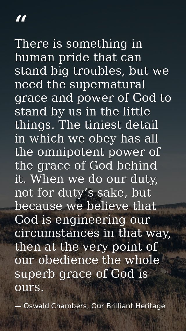 There is something in human pride that can stand big troubles, but we need the supernatural grace and power of God to st — Oswald Chambers, Our Brilliant Heritage