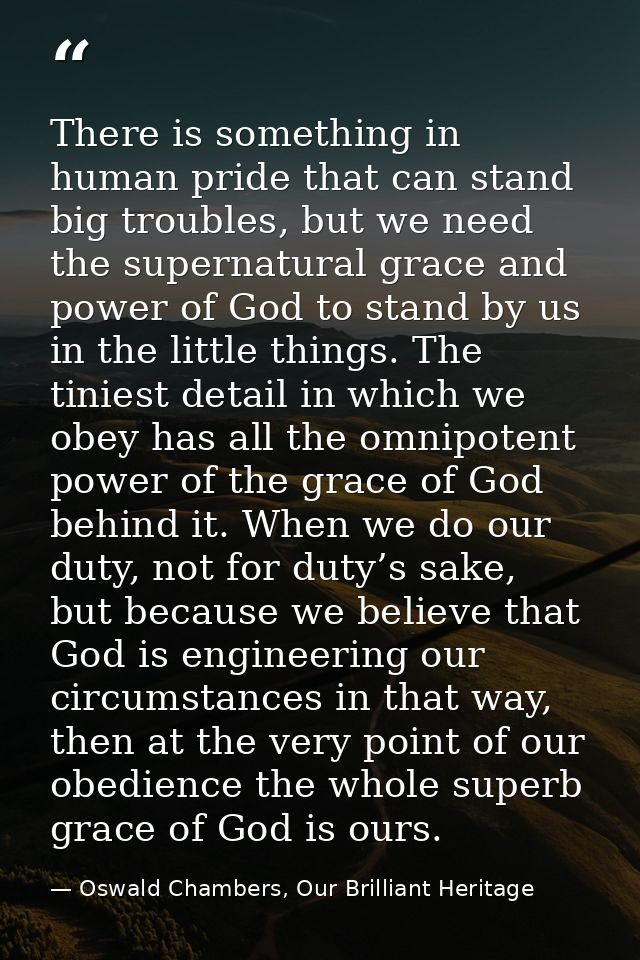 There is something in human pride that can stand big troubles, but we need the supernatural grace and power of God to st — Oswald Chambers, Our Brilliant Heritage