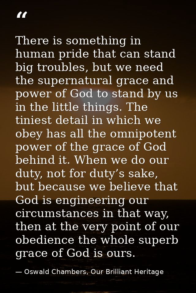There is something in human pride that can stand big troubles, but we need the supernatural grace and power of God to st — Oswald Chambers, Our Brilliant Heritage