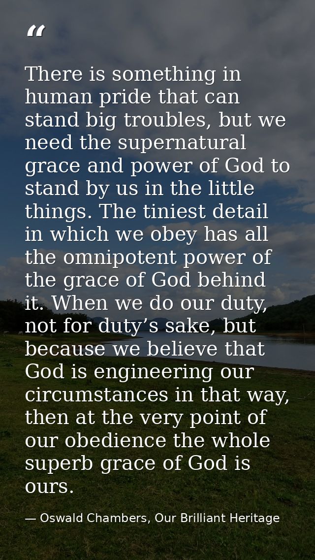 There is something in human pride that can stand big troubles, but we need the supernatural grace and power of God to st — Oswald Chambers, Our Brilliant Heritage