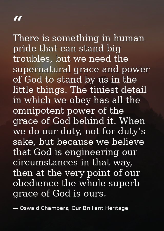 There is something in human pride that can stand big troubles, but we need the supernatural grace and power of God to st — Oswald Chambers, Our Brilliant Heritage