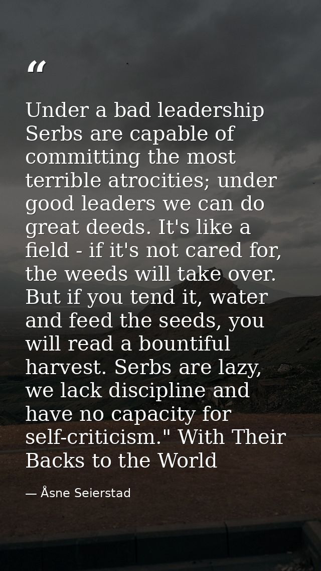 Under a bad leadership Serbs are capable of committing the most terrible atrocities; under good leaders we can do great  — Åsne Seierstad