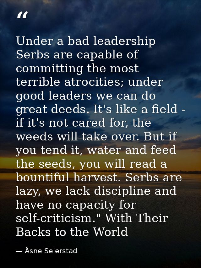 Under a bad leadership Serbs are capable of committing the most terrible atrocities; under good leaders we can do great  — Åsne Seierstad