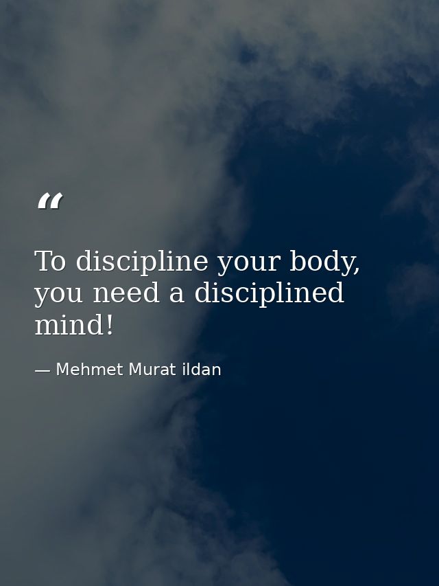 To discipline your body, you need a disciplined mind! — Mehmet Murat ildan