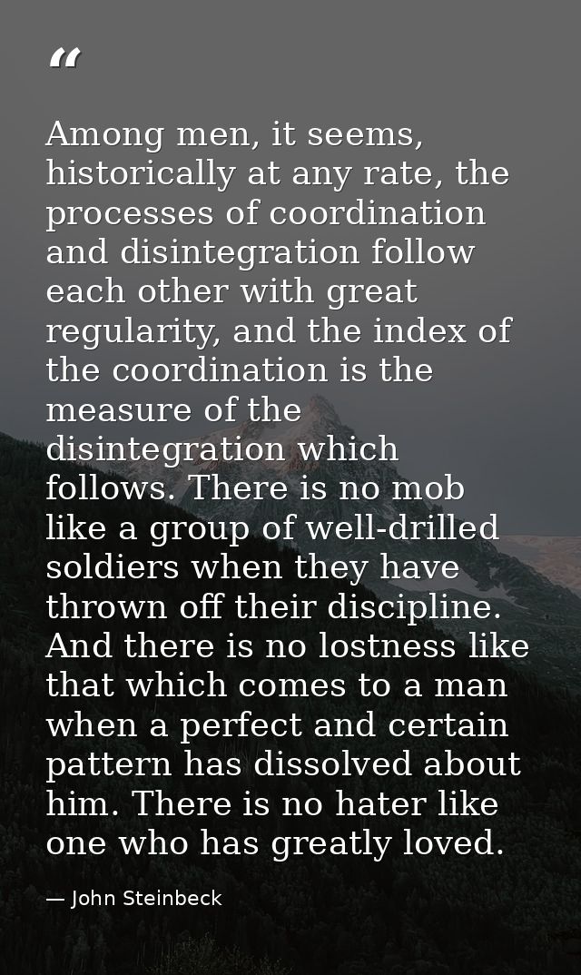 Among men, it seems, historically at any rate, the processes of coordination and disintegration follow each other with g — John Steinbeck
