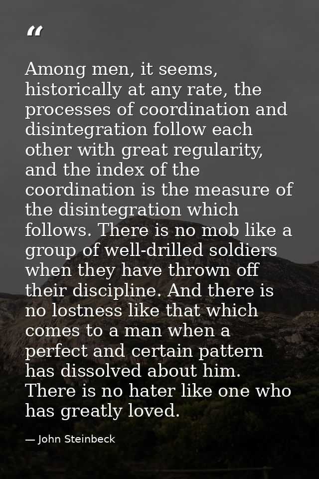 Among men, it seems, historically at any rate, the processes of coordination and disintegration follow each other with g — John Steinbeck