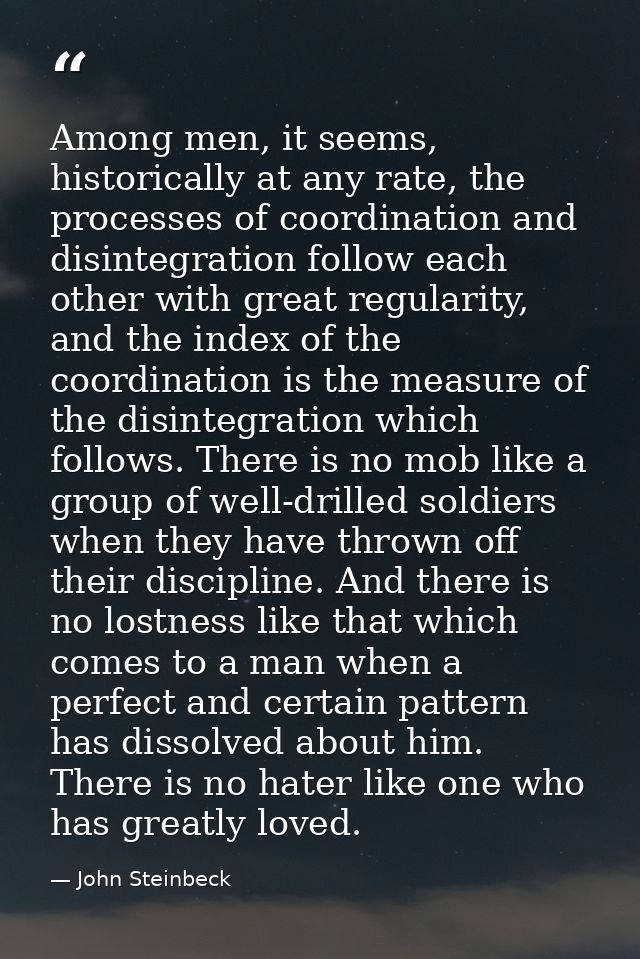 Among men, it seems, historically at any rate, the processes of coordination and disintegration follow each other with g — John Steinbeck