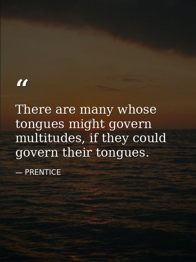 There are many whose tongues might govern multitudes, if they could govern their tongues. — PRENTICE