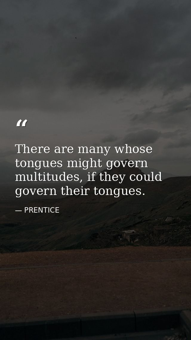 There are many whose tongues might govern multitudes, if they could govern their tongues. — PRENTICE