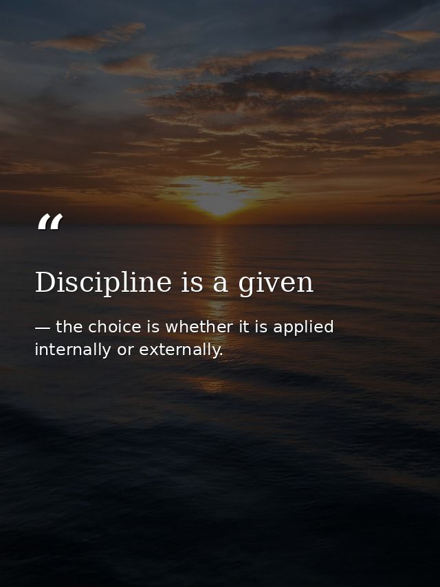 Discipline is a given — the choice is whether it is applied internally or externally.