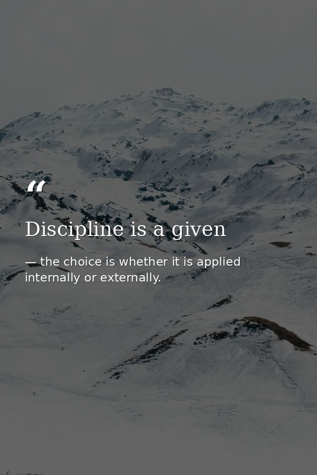 Discipline is a given — the choice is whether it is applied internally or externally.