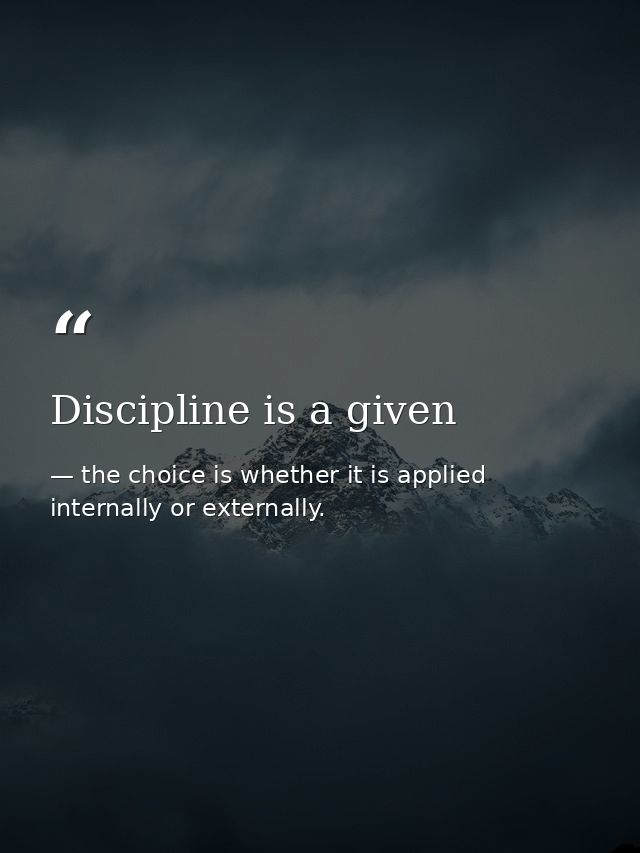 Discipline is a given — the choice is whether it is applied internally or externally.