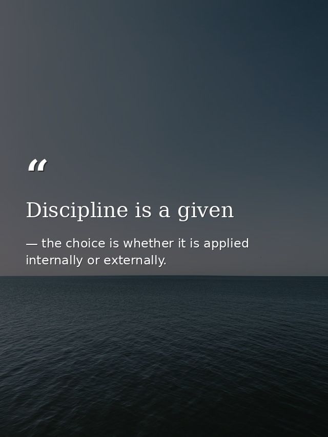 Discipline is a given — the choice is whether it is applied internally or externally.