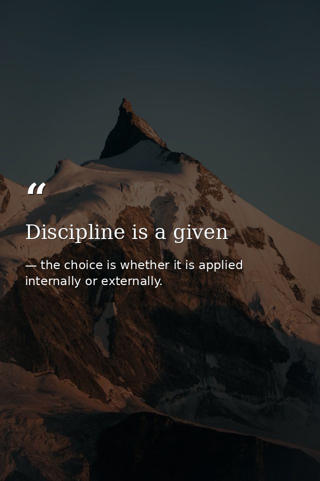 Discipline is a given — the choice is whether it is applied internally or externally.