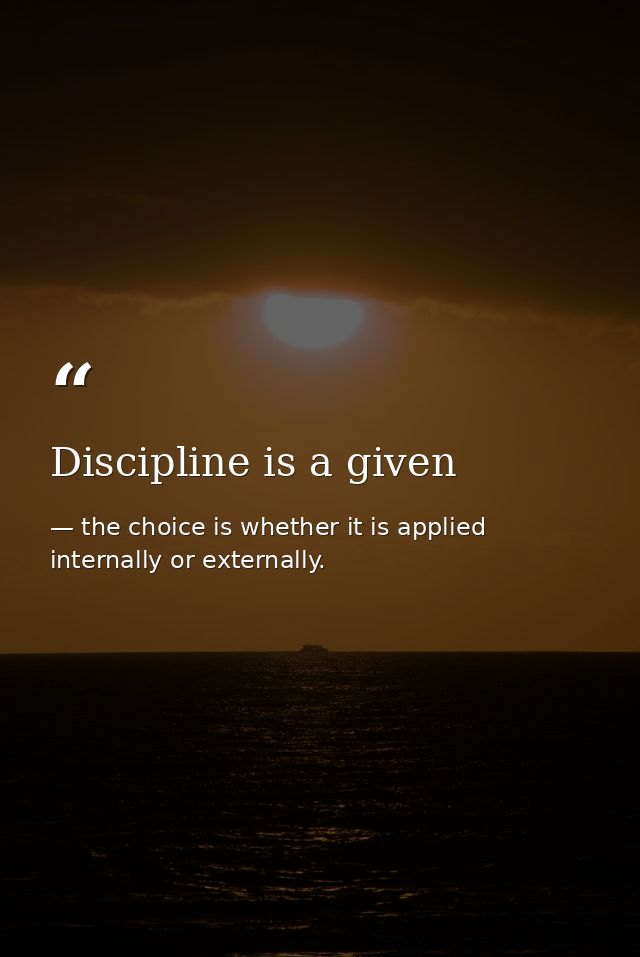Discipline is a given — the choice is whether it is applied internally or externally.