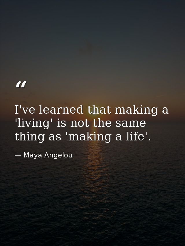 I've learned that making a 'living' is not the same thing as 'making a life'. — Maya Angelou