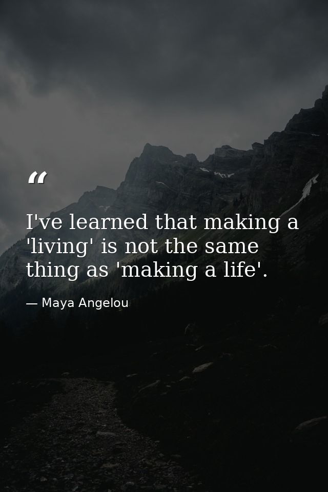 I've learned that making a 'living' is not the same thing as 'making a life'. — Maya Angelou