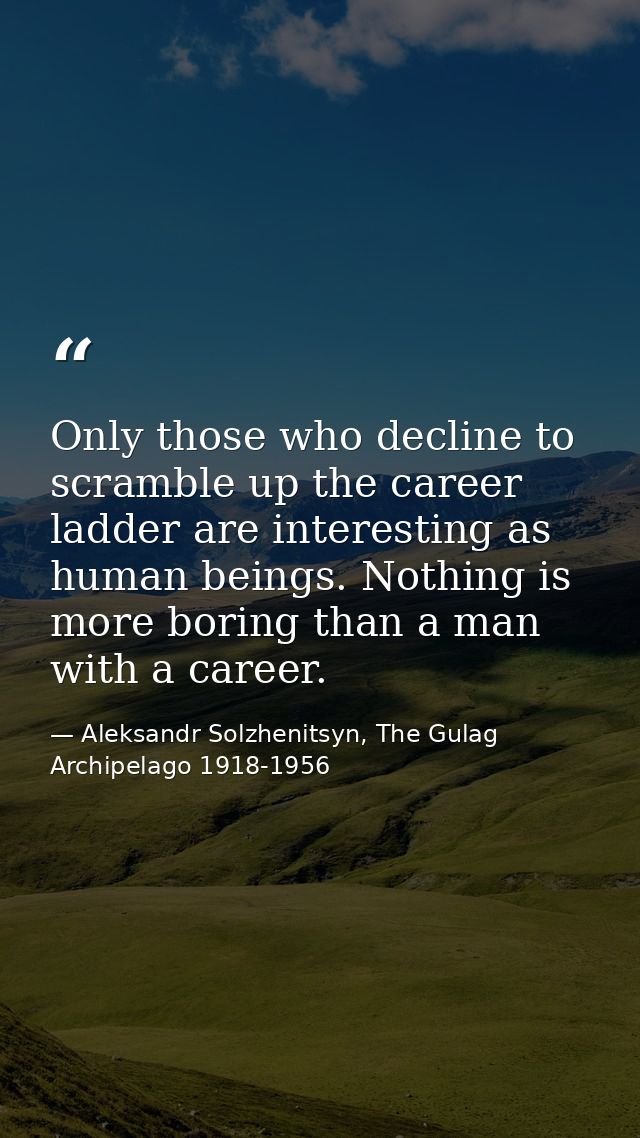 Only those who decline to scramble up the career ladder are interesting as human beings. Nothing is more boring than a m — Aleksandr Solzhenitsyn, The Gulag Archipelago 1918-1956