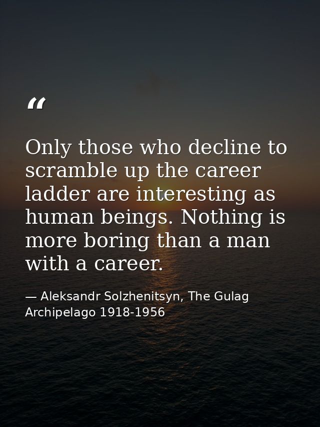 Only those who decline to scramble up the career ladder are interesting as human beings. Nothing is more boring than a m — Aleksandr Solzhenitsyn, The Gulag Archipelago 1918-1956