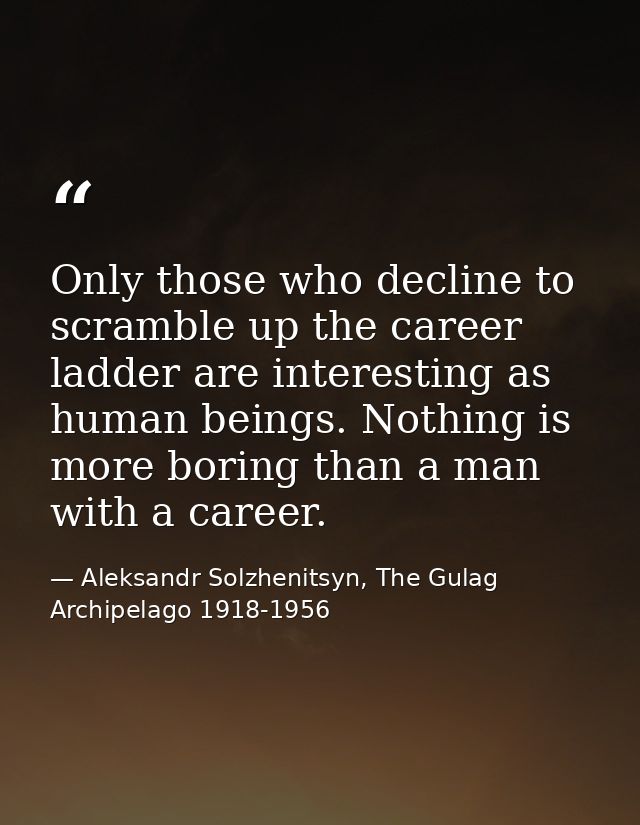 Only those who decline to scramble up the career ladder are interesting as human beings. Nothing is more boring than a m — Aleksandr Solzhenitsyn, The Gulag Archipelago 1918-1956