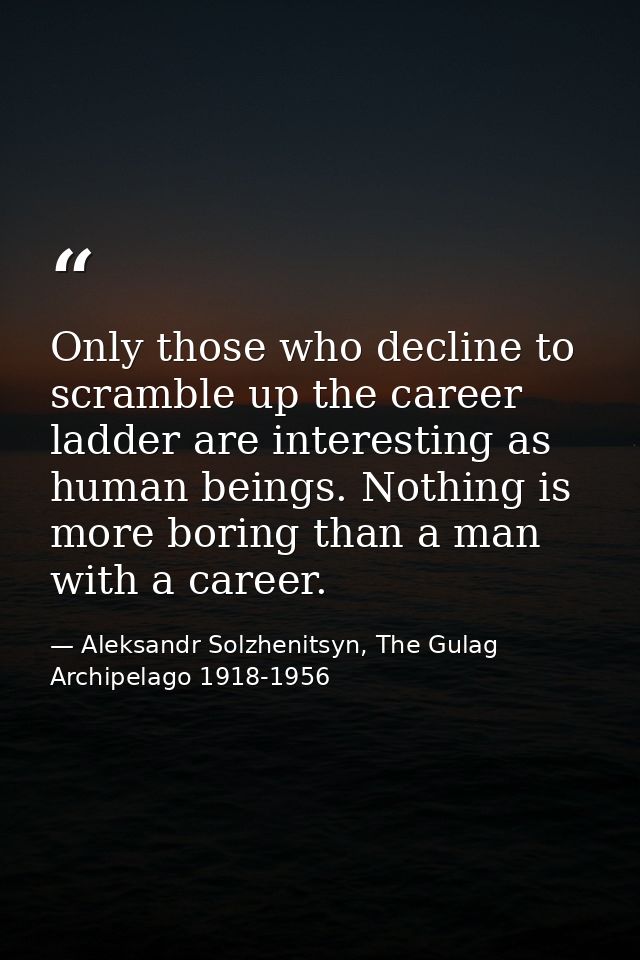 Only those who decline to scramble up the career ladder are interesting as human beings. Nothing is more boring than a m — Aleksandr Solzhenitsyn, The Gulag Archipelago 1918-1956