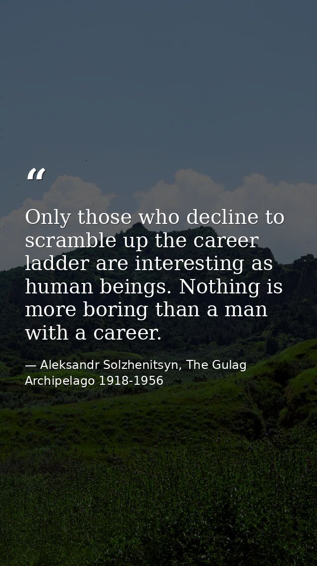 Only those who decline to scramble up the career ladder are interesting as human beings. Nothing is more boring than a m — Aleksandr Solzhenitsyn, The Gulag Archipelago 1918-1956