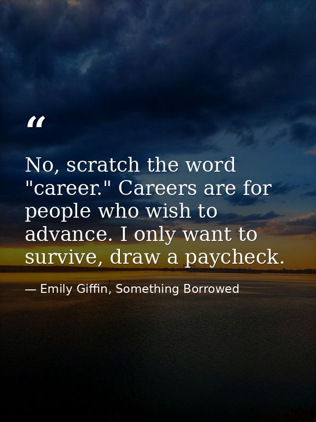 No, scratch the word "career." Careers are for people who wish to advance. I only want to survive, draw a paycheck. — Emily Giffin, Something Borrowed