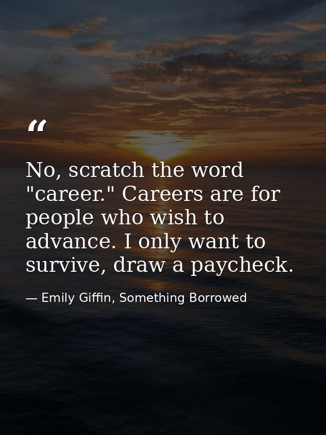 No, scratch the word "career." Careers are for people who wish to advance. I only want to survive, draw a paycheck. — Emily Giffin, Something Borrowed