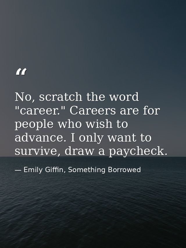 No, scratch the word "career." Careers are for people who wish to advance. I only want to survive, draw a paycheck. — Emily Giffin, Something Borrowed